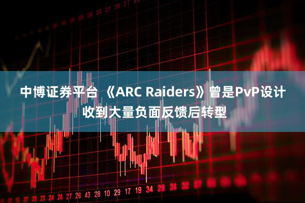 中博证券平台 《ARC Raiders》曾是PvP设计 收到大量负面反馈后转型