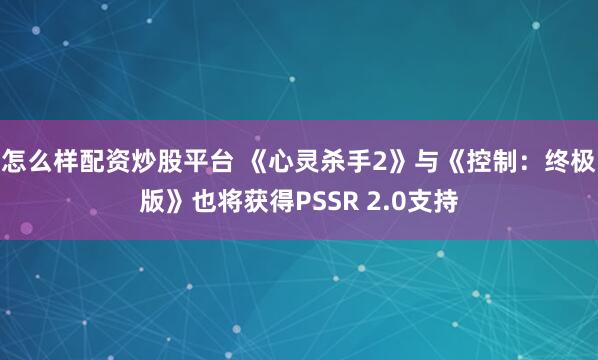 怎么样配资炒股平台 《心灵杀手2》与《控制：终极版》也将获得PSSR 2.0支持