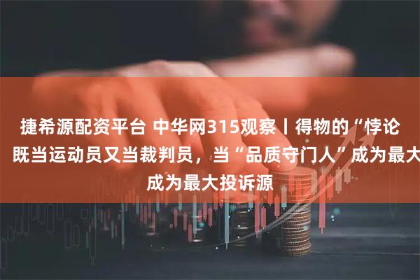 捷希源配资平台 中华网315观察丨得物的“悖论困境”：既当运动员又当裁判员，当“品质守门人”成为最大投诉源