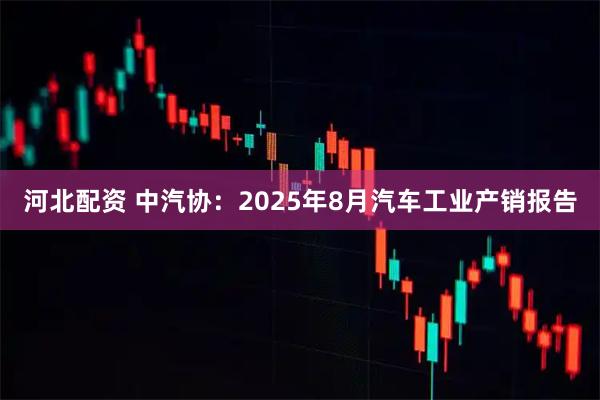 河北配资 中汽协：2025年8月汽车工业产销报告