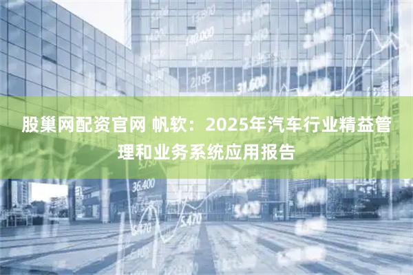 股巢网配资官网 帆软：2025年汽车行业精益管理和业务系统应用报告