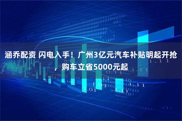 涵乔配资 闪电入手！广州3亿元汽车补贴明起开抢，购车立省5000元起