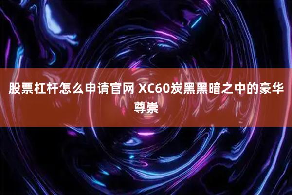 股票杠杆怎么申请官网 XC60炭黑黑暗之中的豪华尊崇