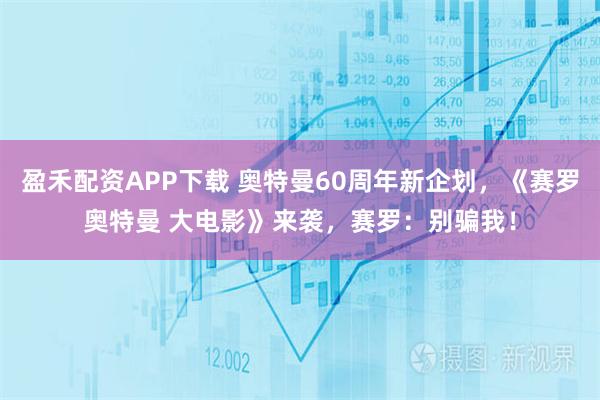 盈禾配资APP下载 奥特曼60周年新企划，《赛罗奥特曼 大电影》来袭，赛罗：别骗我！