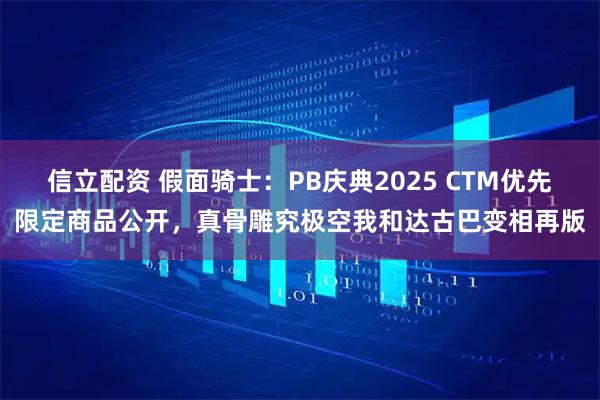 信立配资 假面骑士：PB庆典2025 CTM优先限定商品公开，真骨雕究极空我和达古巴变相再版