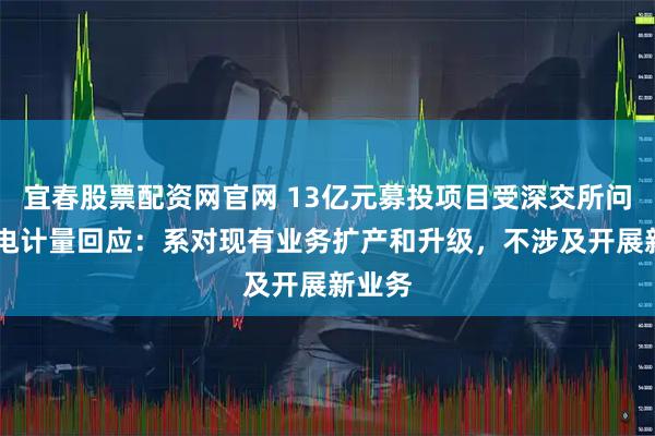 宜春股票配资网官网 13亿元募投项目受深交所问询 广电计量回应：系对现有业务扩产和升级，不涉及开展新业务