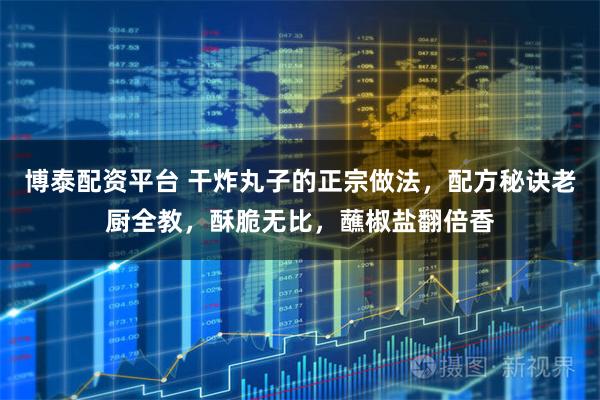 博泰配资平台 干炸丸子的正宗做法，配方秘诀老厨全教，酥脆无比，蘸椒盐翻倍香