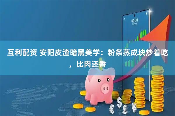 互利配资 安阳皮渣暗黑美学：粉条蒸成块炒着吃，比肉还香