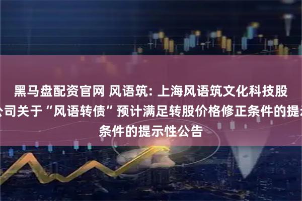 黑马盘配资官网 风语筑: 上海风语筑文化科技股份有限公司关于“风语转债”预计满足转股价格修正条件的提示性公告
