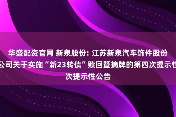 华盛配资官网 新泉股份: 江苏新泉汽车饰件股份有限公司关于实施“新23转债”赎回暨摘牌的第四次提示性公告