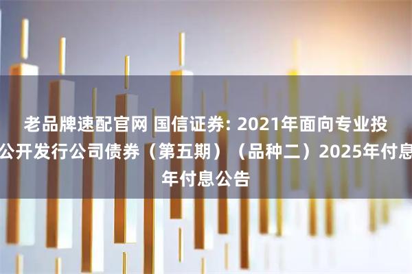 老品牌速配官网 国信证券: 2021年面向专业投资者公开发行公司债券（第五期）（品种二）2025年付息公告