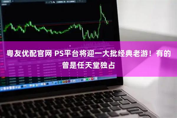 粤友优配官网 PS平台将迎一大批经典老游！有的曾是任天堂独占