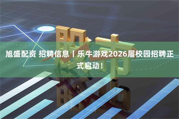 旭盛配资 招聘信息丨乐牛游戏2026届校园招聘正式启动！