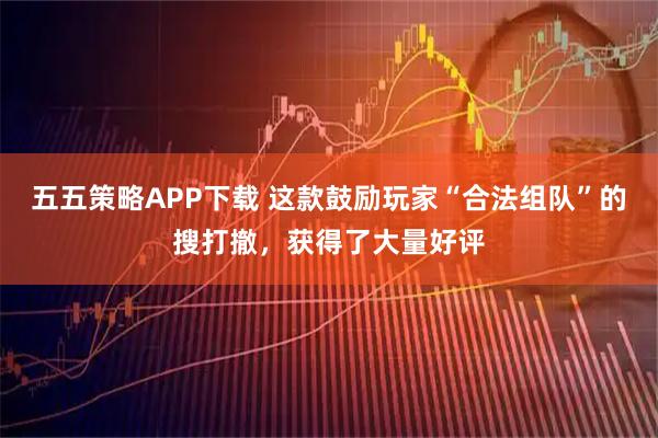 五五策略APP下载 这款鼓励玩家“合法组队”的搜打撤，获得了大量好评