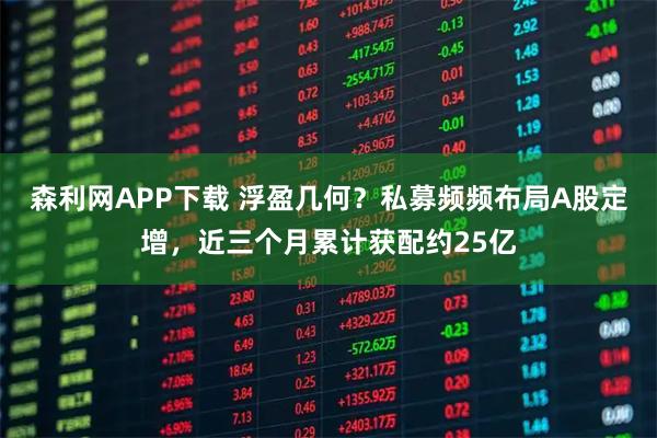 森利网APP下载 浮盈几何？私募频频布局A股定增，近三个月累计获配约25亿