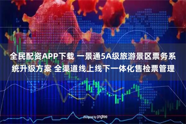 全民配资APP下载 一景通5A级旅游景区票务系统升级方案 全渠道线上线下一体化售检票管理