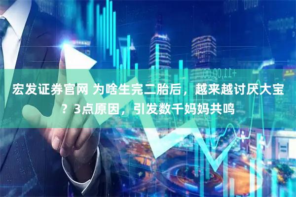 宏发证券官网 为啥生完二胎后，越来越讨厌大宝？3点原因，引发数千妈妈共鸣