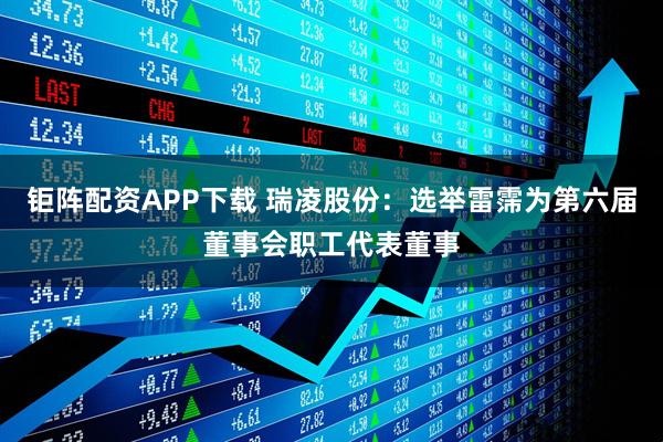 钜阵配资APP下载 瑞凌股份：选举雷霈为第六届董事会职工代表董事