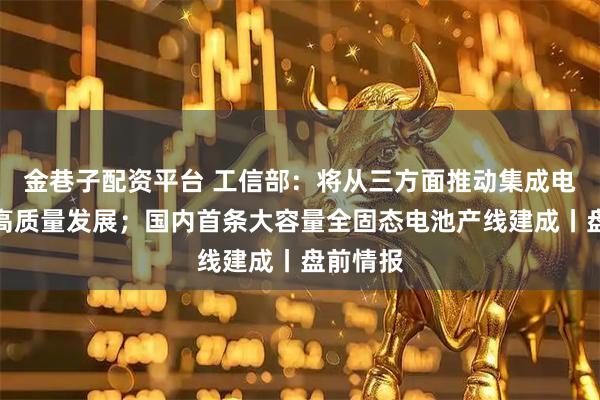 金巷子配资平台 工信部：将从三方面推动集成电路产业高质量发展；国内首条大容量全固态电池产线建成丨盘前情报