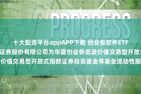 十大配资平台appAPP下载 创业板软件ETF华夏: 关于新增中国银河证券股份有限公司为华夏创业板低波价值交易型开放式指数证券投资基金等基金流动性服务商的公告