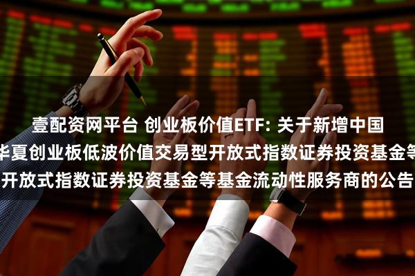 壹配资网平台 创业板价值ETF: 关于新增中国银河证券股份有限公司为华夏创业板低波价值交易型开放式指数证券投资基金等基金流动性服务商的公告