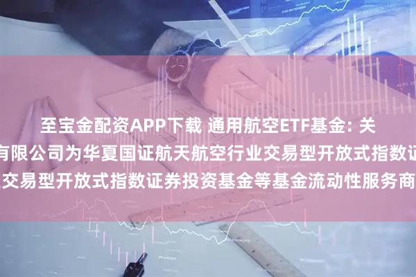 至宝金配资APP下载 通用航空ETF基金: 关于新增中国银河证券股份有限公司为华夏国证航天航空行业交易型开放式指数证券投资基金等基金流动性服务商的公告