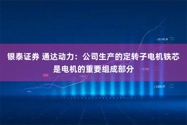 银泰证券 通达动力：公司生产的定转子电机铁芯是电机的重要组成部分