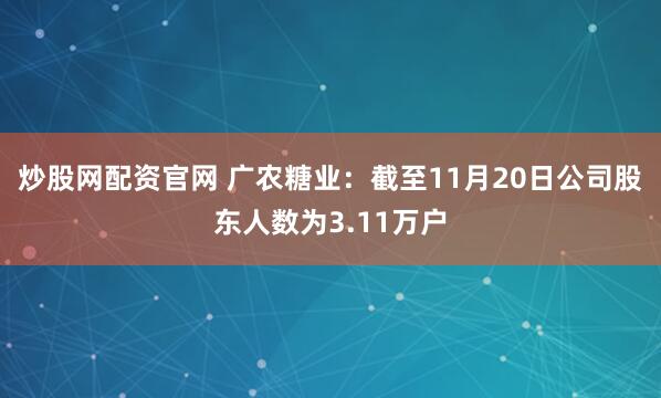 炒股网配资官网 广农糖业：截至11月20日公司股东人数为3.11万户