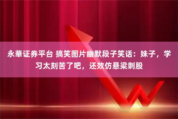 永華证券平台 搞笑图片幽默段子笑话：妹子，学习太刻苦了吧，还效仿悬梁刺股