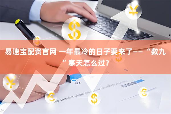 易速宝配资官网 一年最冷的日子要来了—— “数九”寒天怎么过？