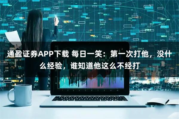通盈证券APP下载 每日一笑：第一次打他，没什么经验，谁知道他这么不经打
