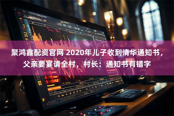 聚鸿鑫配资官网 2020年儿子收到清华通知书，父亲要宴请全村，村长：通知书有错字