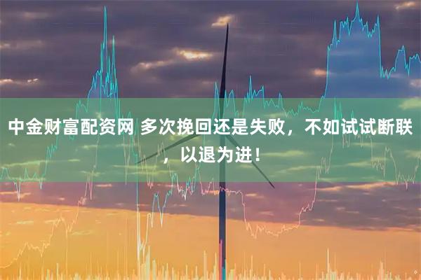 中金财富配资网 多次挽回还是失败，不如试试断联，以退为进！