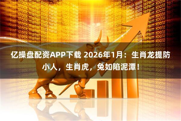 亿操盘配资APP下载 2026年1月：生肖龙提防小人，生肖虎，兔如陷泥潭！