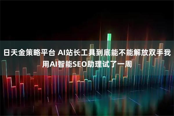 日天金策略平台 AI站长工具到底能不能解放双手我用AI智能SEO助理试了一周
