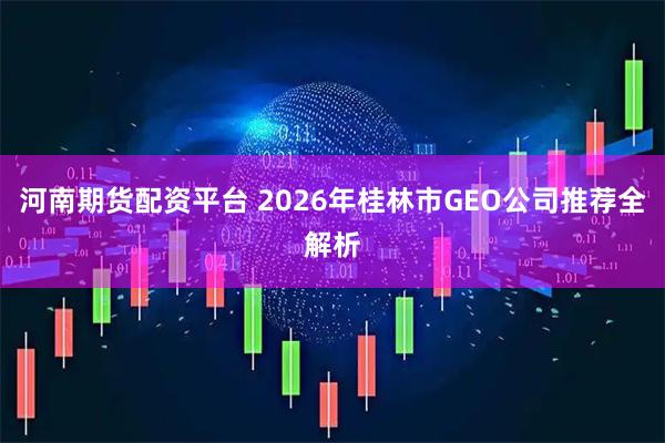 河南期货配资平台 2026年桂林市GEO公司推荐全解析