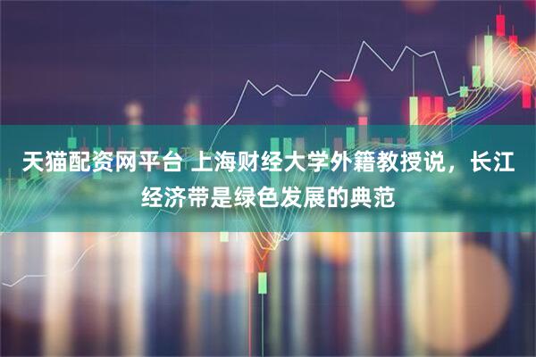 天猫配资网平台 上海财经大学外籍教授说，长江经济带是绿色发展的典范