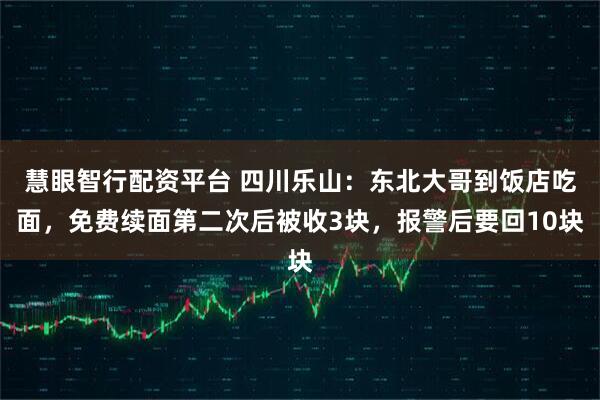 慧眼智行配资平台 四川乐山：东北大哥到饭店吃面，免费续面第二次后被收3块，报警后要回10块
