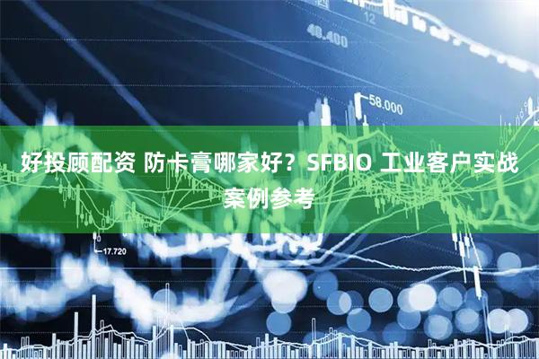 好投顾配资 防卡膏哪家好？SFBIO 工业客户实战案例参考