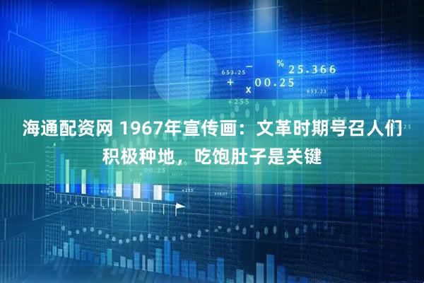 海通配资网 1967年宣传画：文革时期号召人们积极种地，吃饱肚子是关键