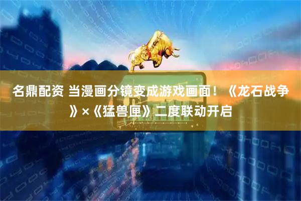 名鼎配资 当漫画分镜变成游戏画面！《龙石战争》×《猛兽匣》二度联动开启