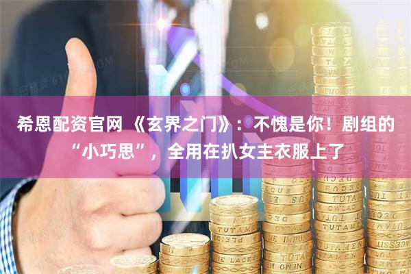 希恩配资官网 《玄界之门》：不愧是你！剧组的“小巧思”，全用在扒女主衣服上了