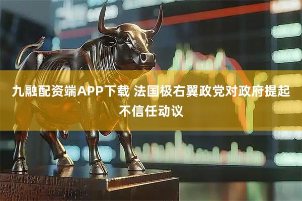 九融配资端APP下载 法国极右翼政党对政府提起不信任动议