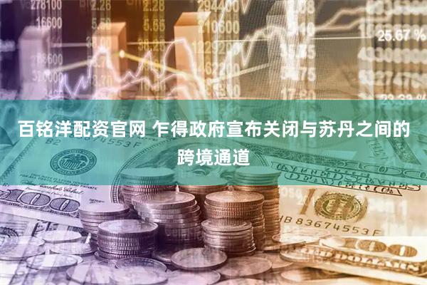百铭洋配资官网 乍得政府宣布关闭与苏丹之间的跨境通道