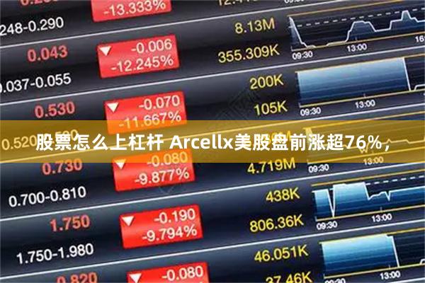 股票怎么上杠杆 Arcellx美股盘前涨超76%，