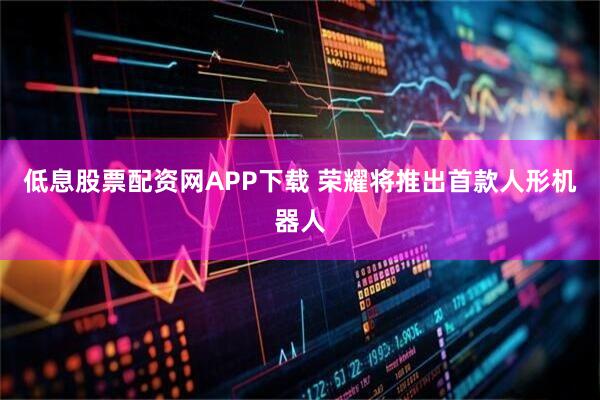 低息股票配资网APP下载 荣耀将推出首款人形机器人