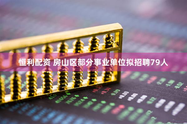恒利配资 房山区部分事业单位拟招聘79人