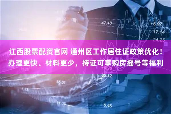 江西股票配资官网 通州区工作居住证政策优化！办理更快、材料更少，持证可享购房摇号等福利