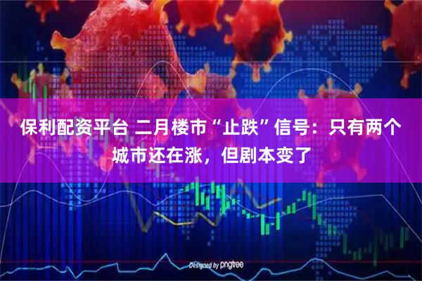 保利配资平台 二月楼市“止跌”信号：只有两个城市还在涨，但剧本变了