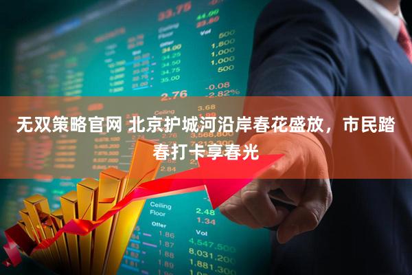 无双策略官网 北京护城河沿岸春花盛放，市民踏春打卡享春光